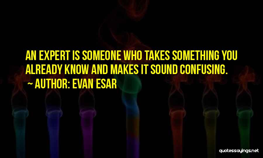 Evan Esar Quotes: An Expert Is Someone Who Takes Something You Already Know And Makes It Sound Confusing.