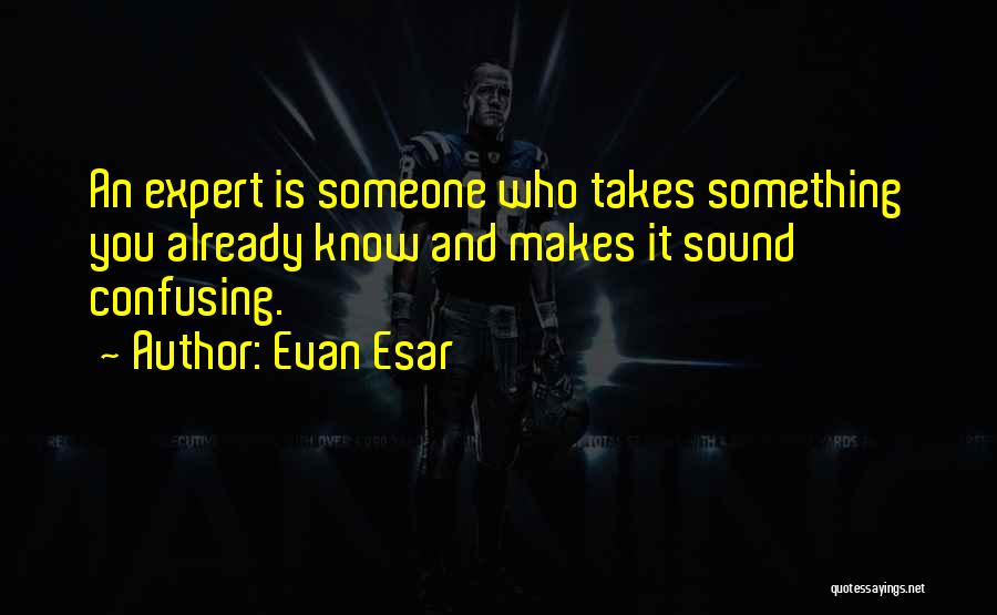 Evan Esar Quotes: An Expert Is Someone Who Takes Something You Already Know And Makes It Sound Confusing.