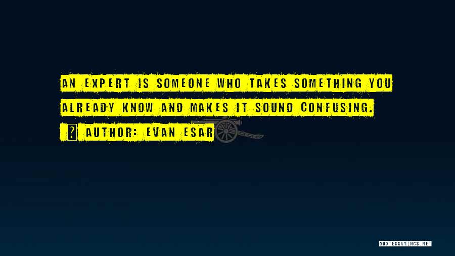 Evan Esar Quotes: An Expert Is Someone Who Takes Something You Already Know And Makes It Sound Confusing.