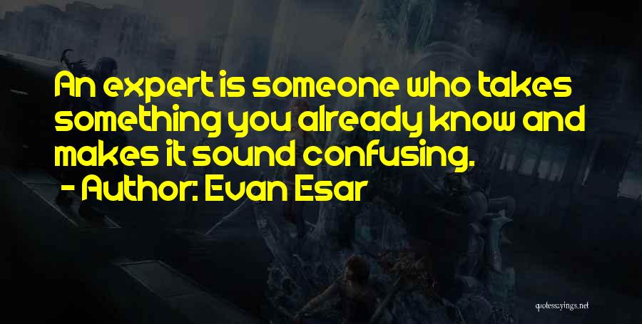 Evan Esar Quotes: An Expert Is Someone Who Takes Something You Already Know And Makes It Sound Confusing.