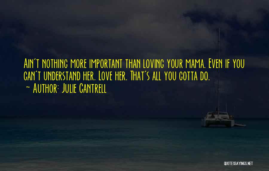 Julie Cantrell Quotes: Ain't Nothing More Important Than Loving Your Mama. Even If You Can't Understand Her. Love Her. That's All You Gotta