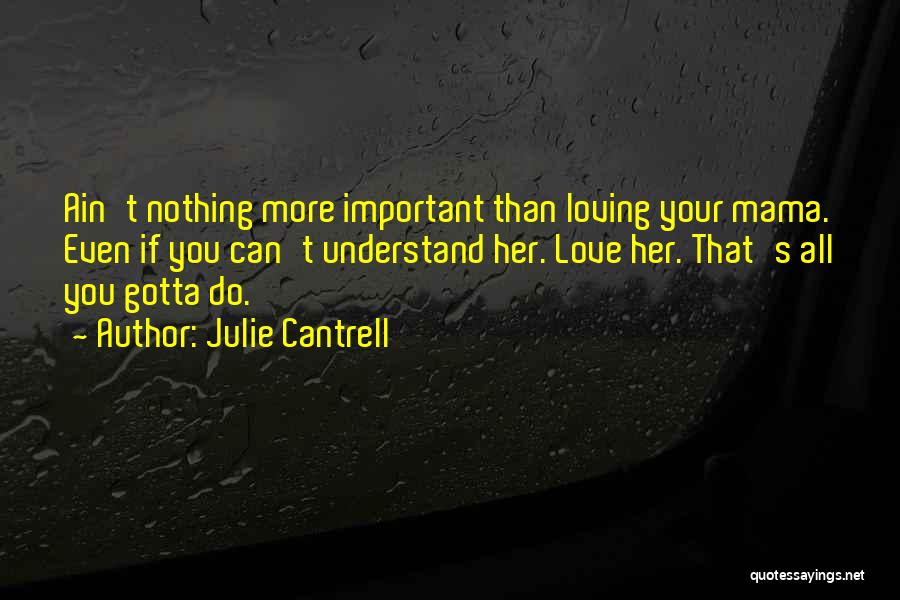 Julie Cantrell Quotes: Ain't Nothing More Important Than Loving Your Mama. Even If You Can't Understand Her. Love Her. That's All You Gotta