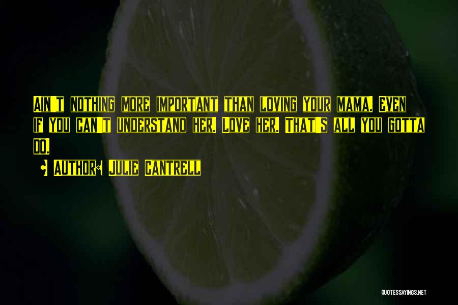 Julie Cantrell Quotes: Ain't Nothing More Important Than Loving Your Mama. Even If You Can't Understand Her. Love Her. That's All You Gotta