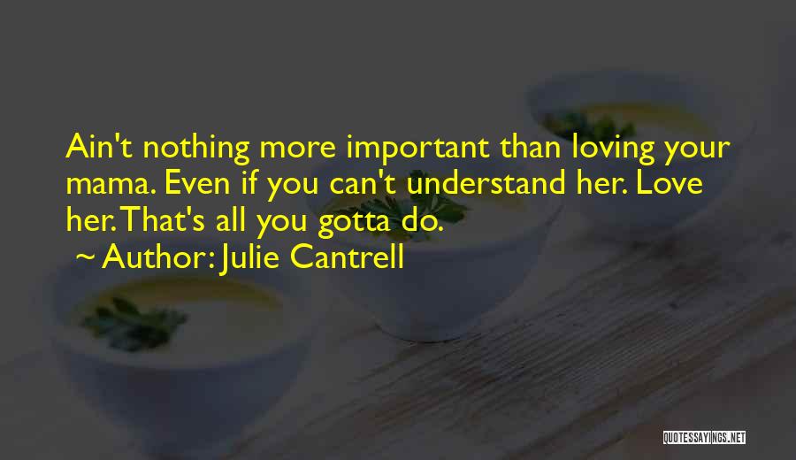 Julie Cantrell Quotes: Ain't Nothing More Important Than Loving Your Mama. Even If You Can't Understand Her. Love Her. That's All You Gotta