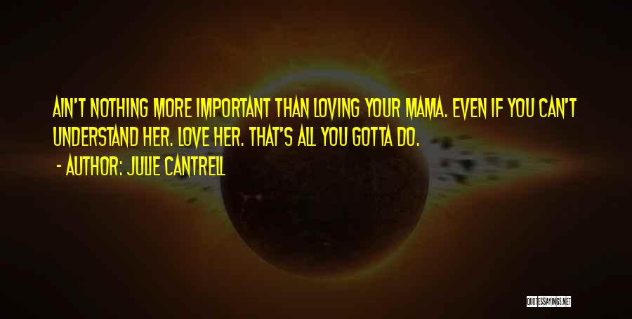 Julie Cantrell Quotes: Ain't Nothing More Important Than Loving Your Mama. Even If You Can't Understand Her. Love Her. That's All You Gotta