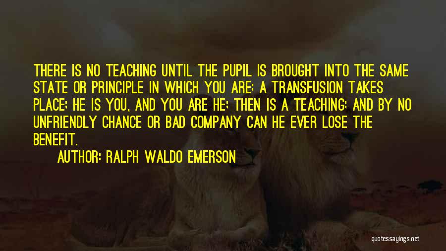 Ralph Waldo Emerson Quotes: There Is No Teaching Until The Pupil Is Brought Into The Same State Or Principle In Which You Are; A