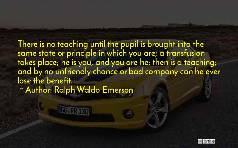 Ralph Waldo Emerson Quotes: There Is No Teaching Until The Pupil Is Brought Into The Same State Or Principle In Which You Are; A