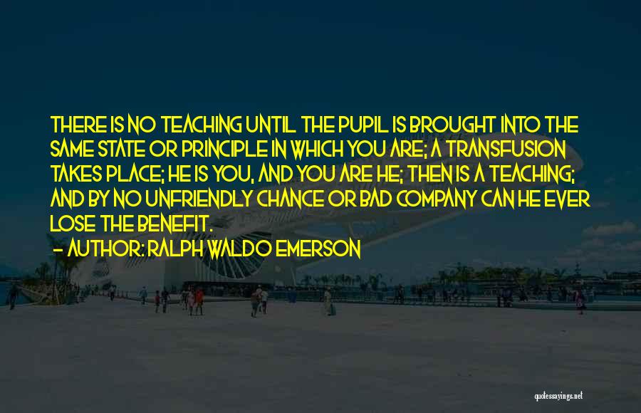 Ralph Waldo Emerson Quotes: There Is No Teaching Until The Pupil Is Brought Into The Same State Or Principle In Which You Are; A