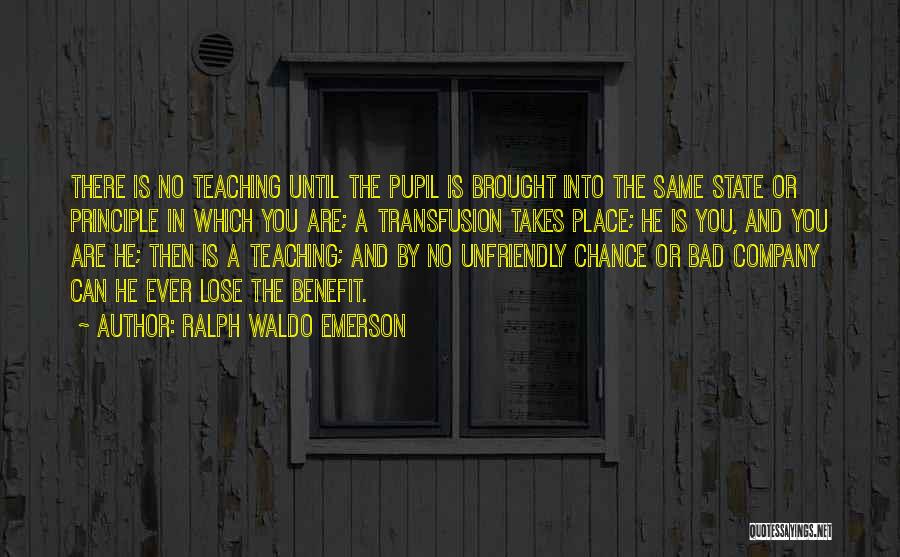 Ralph Waldo Emerson Quotes: There Is No Teaching Until The Pupil Is Brought Into The Same State Or Principle In Which You Are; A