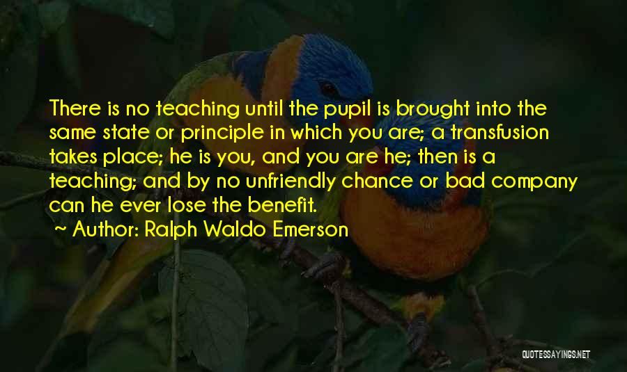 Ralph Waldo Emerson Quotes: There Is No Teaching Until The Pupil Is Brought Into The Same State Or Principle In Which You Are; A