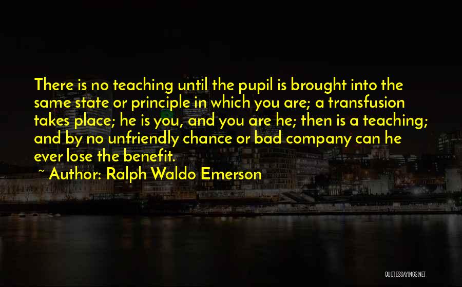 Ralph Waldo Emerson Quotes: There Is No Teaching Until The Pupil Is Brought Into The Same State Or Principle In Which You Are; A