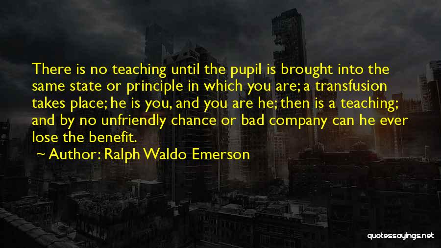 Ralph Waldo Emerson Quotes: There Is No Teaching Until The Pupil Is Brought Into The Same State Or Principle In Which You Are; A