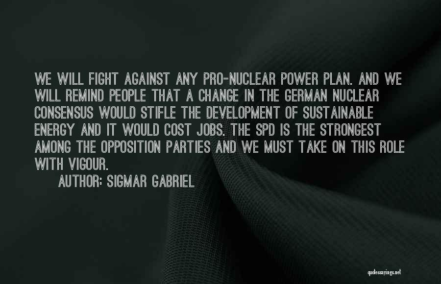 Sigmar Gabriel Quotes: We Will Fight Against Any Pro-nuclear Power Plan. And We Will Remind People That A Change In The German Nuclear