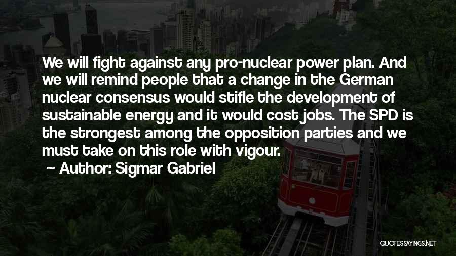 Sigmar Gabriel Quotes: We Will Fight Against Any Pro-nuclear Power Plan. And We Will Remind People That A Change In The German Nuclear