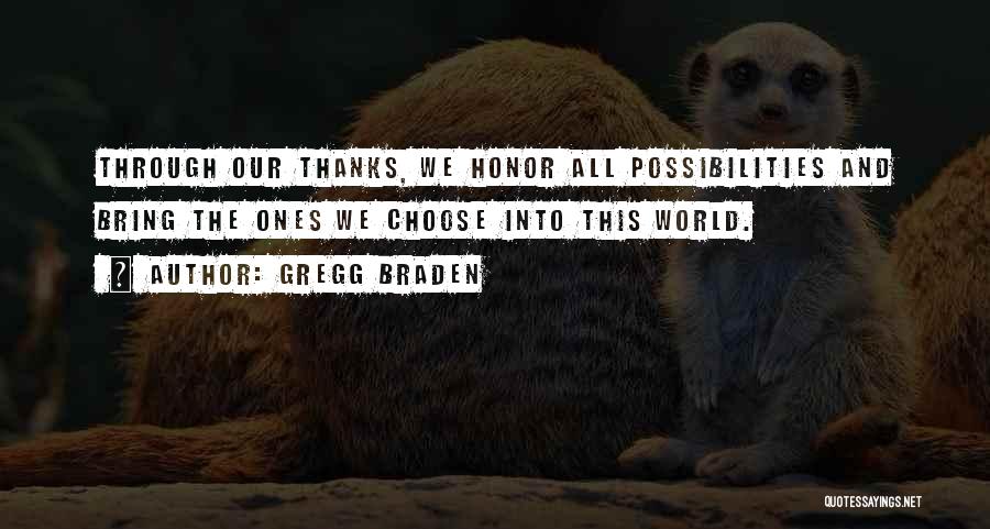 Gregg Braden Quotes: Through Our Thanks, We Honor All Possibilities And Bring The Ones We Choose Into This World.