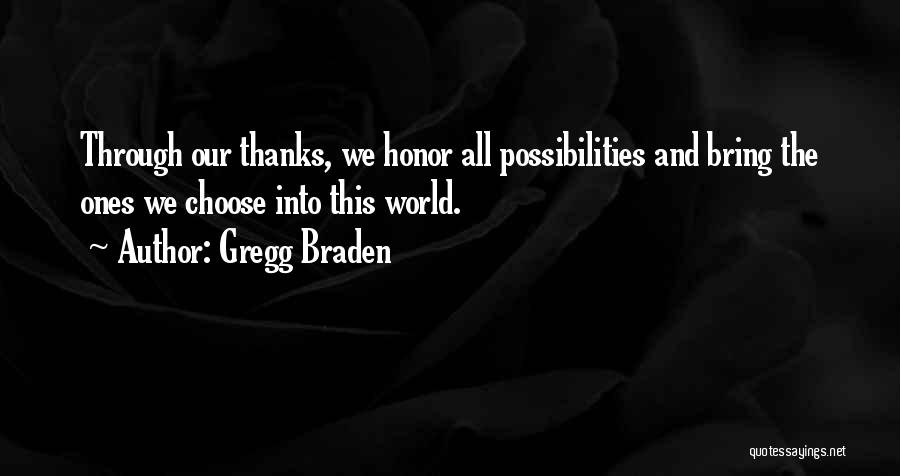 Gregg Braden Quotes: Through Our Thanks, We Honor All Possibilities And Bring The Ones We Choose Into This World.