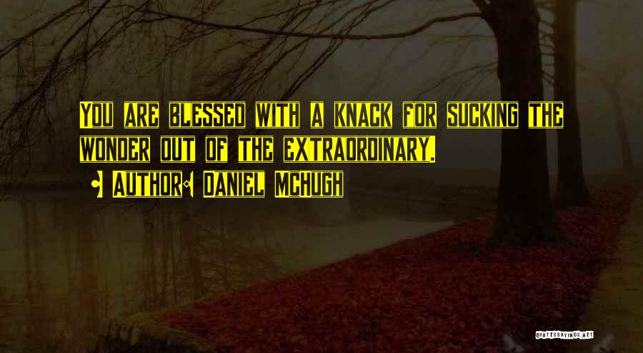 Daniel McHugh Quotes: You Are Blessed With A Knack For Sucking The Wonder Out Of The Extraordinary.