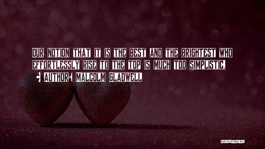 Malcolm Gladwell Quotes: Our Notion That It Is The Best And The Brightest Who Effortlessly Rise To The Top Is Much Too Simplistic.