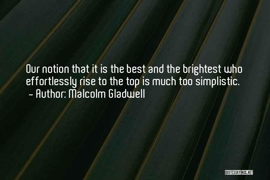 Malcolm Gladwell Quotes: Our Notion That It Is The Best And The Brightest Who Effortlessly Rise To The Top Is Much Too Simplistic.