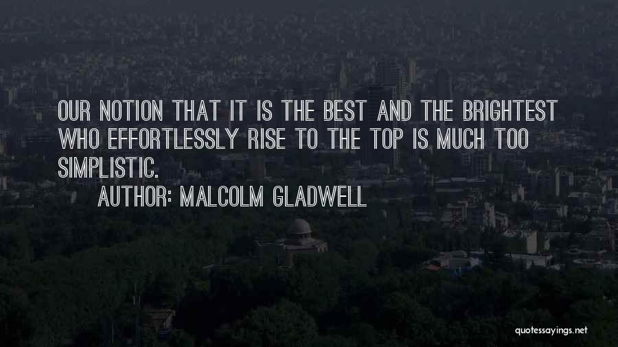 Malcolm Gladwell Quotes: Our Notion That It Is The Best And The Brightest Who Effortlessly Rise To The Top Is Much Too Simplistic.