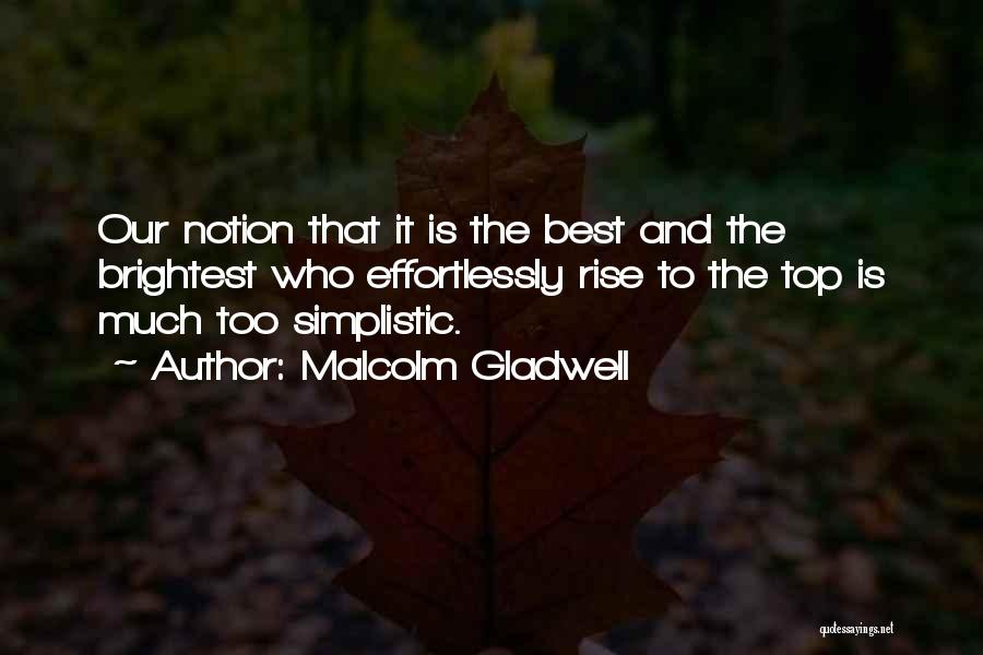 Malcolm Gladwell Quotes: Our Notion That It Is The Best And The Brightest Who Effortlessly Rise To The Top Is Much Too Simplistic.