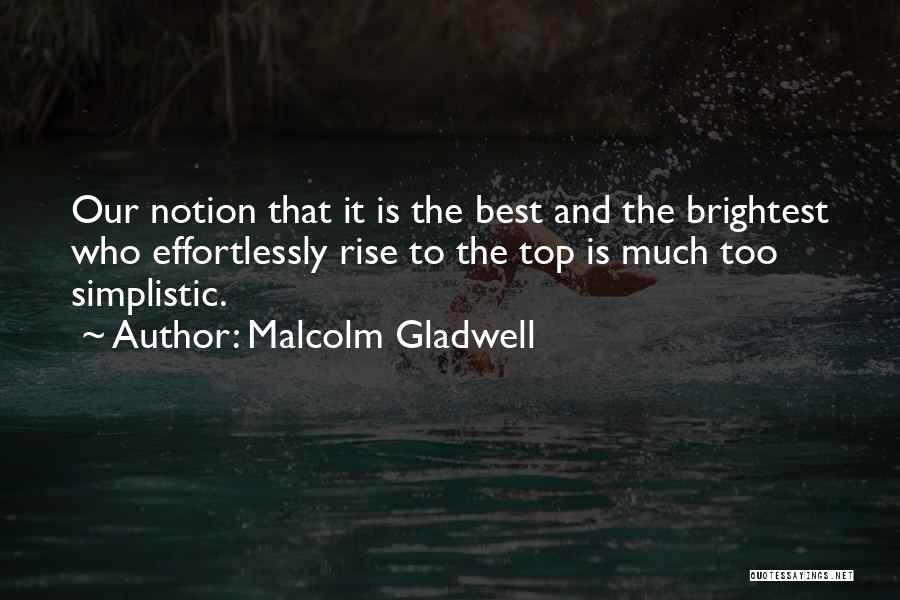 Malcolm Gladwell Quotes: Our Notion That It Is The Best And The Brightest Who Effortlessly Rise To The Top Is Much Too Simplistic.