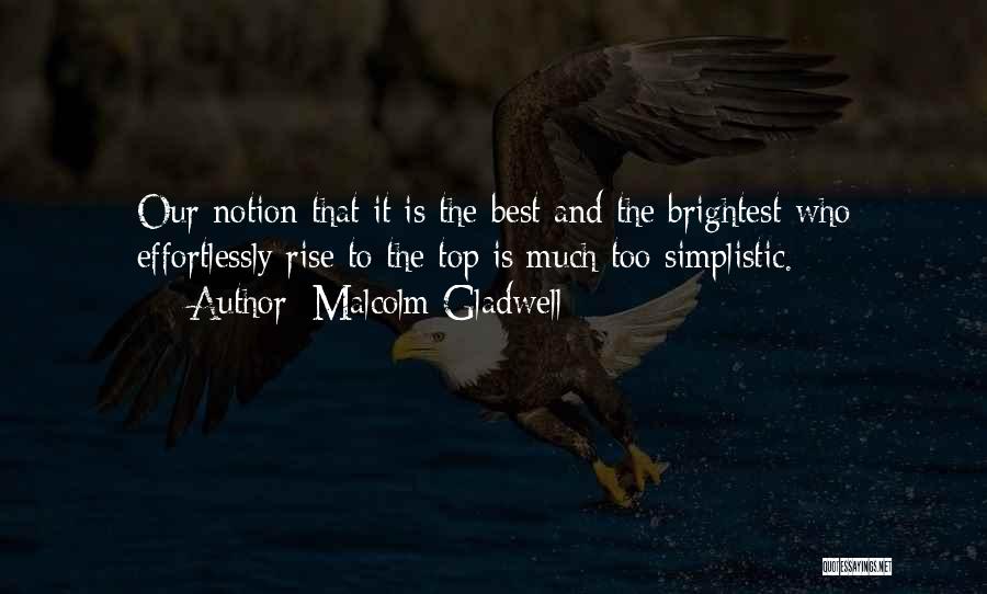 Malcolm Gladwell Quotes: Our Notion That It Is The Best And The Brightest Who Effortlessly Rise To The Top Is Much Too Simplistic.