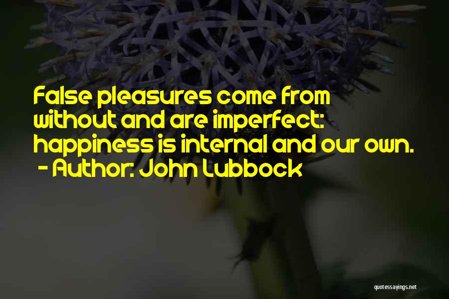 John Lubbock Quotes: False Pleasures Come From Without And Are Imperfect: Happiness Is Internal And Our Own.