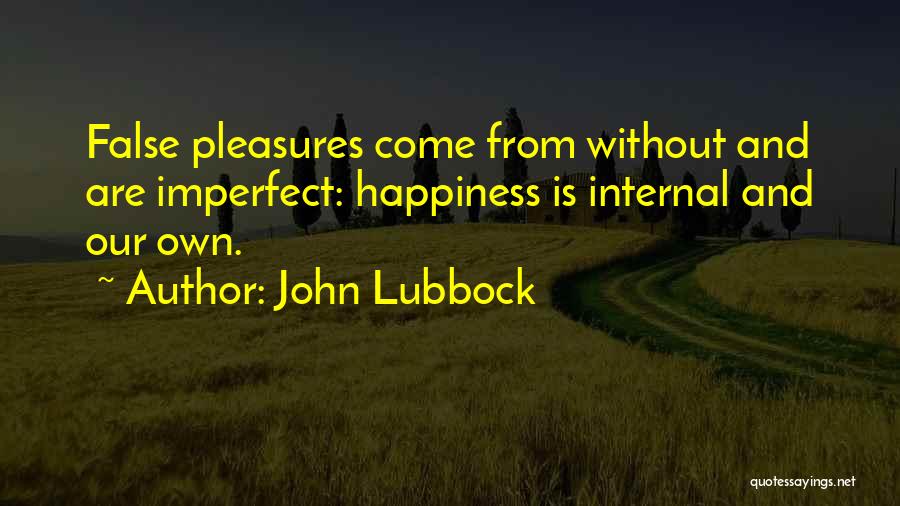 John Lubbock Quotes: False Pleasures Come From Without And Are Imperfect: Happiness Is Internal And Our Own.