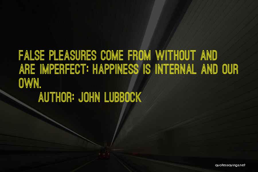 John Lubbock Quotes: False Pleasures Come From Without And Are Imperfect: Happiness Is Internal And Our Own.