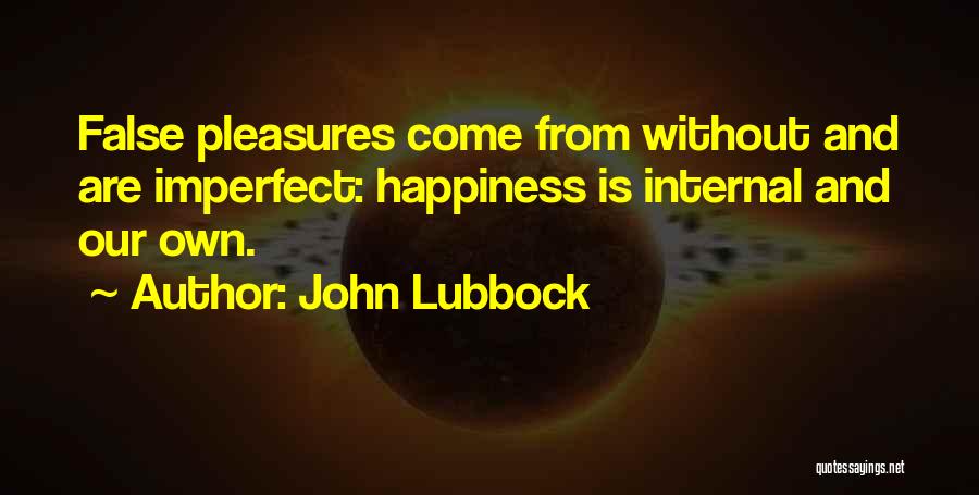 John Lubbock Quotes: False Pleasures Come From Without And Are Imperfect: Happiness Is Internal And Our Own.