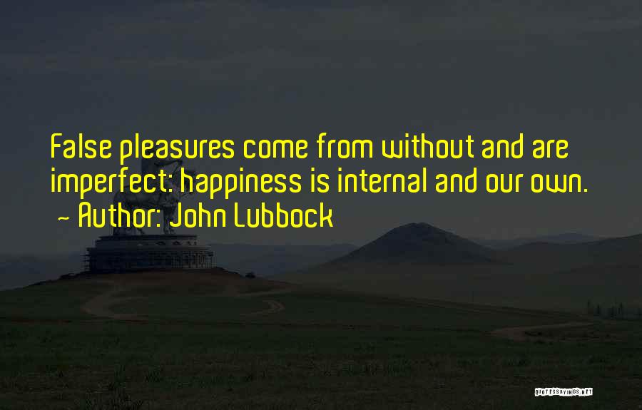 John Lubbock Quotes: False Pleasures Come From Without And Are Imperfect: Happiness Is Internal And Our Own.