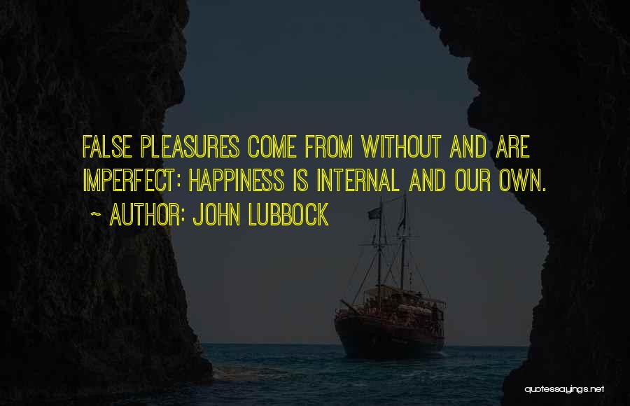 John Lubbock Quotes: False Pleasures Come From Without And Are Imperfect: Happiness Is Internal And Our Own.