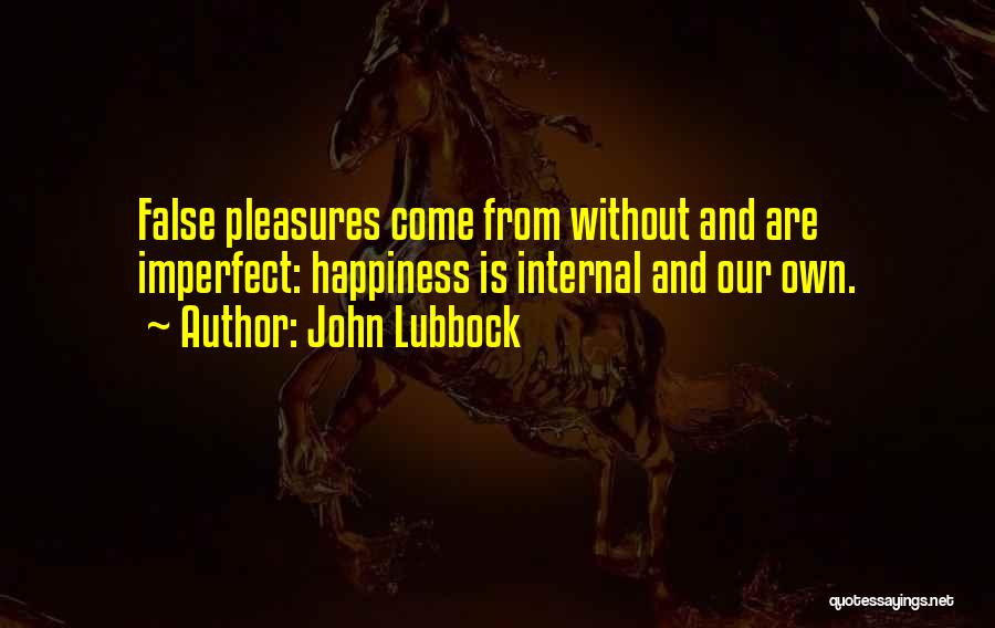 John Lubbock Quotes: False Pleasures Come From Without And Are Imperfect: Happiness Is Internal And Our Own.