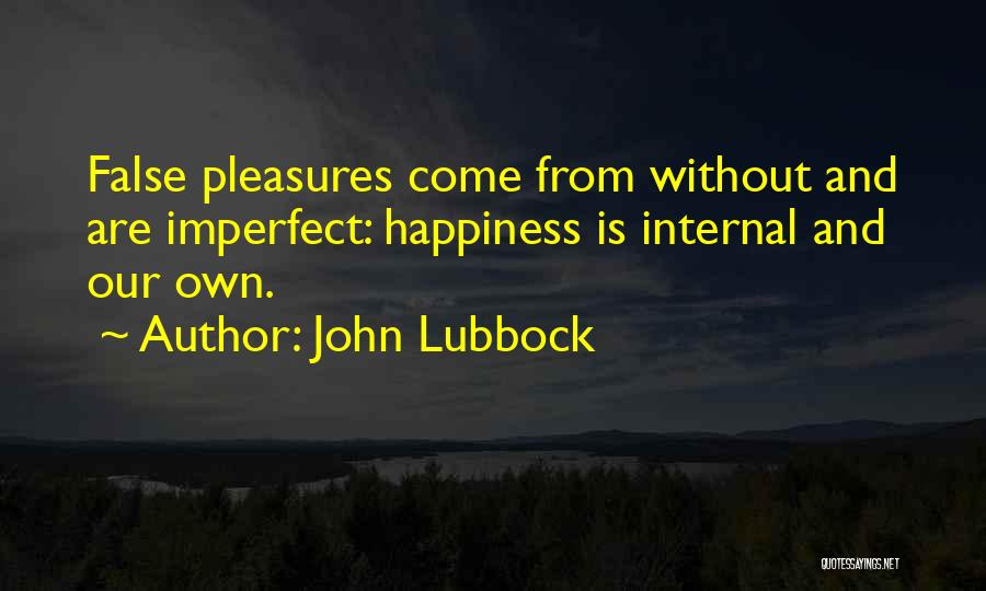 John Lubbock Quotes: False Pleasures Come From Without And Are Imperfect: Happiness Is Internal And Our Own.