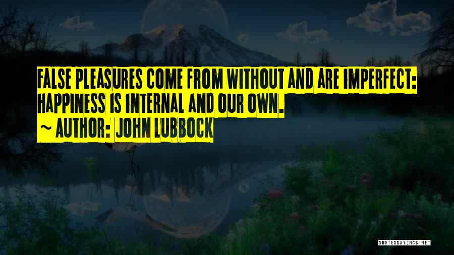 John Lubbock Quotes: False Pleasures Come From Without And Are Imperfect: Happiness Is Internal And Our Own.