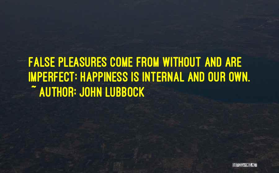 John Lubbock Quotes: False Pleasures Come From Without And Are Imperfect: Happiness Is Internal And Our Own.