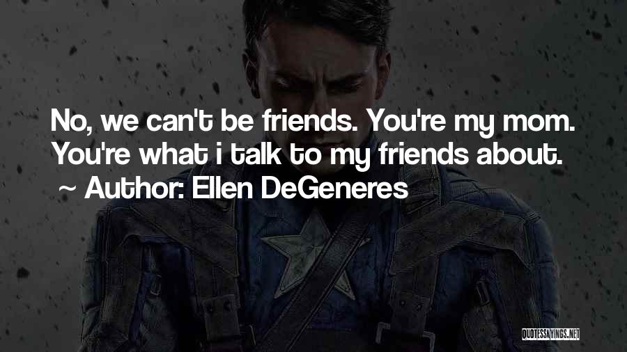 Ellen DeGeneres Quotes: No, We Can't Be Friends. You're My Mom. You're What I Talk To My Friends About.
