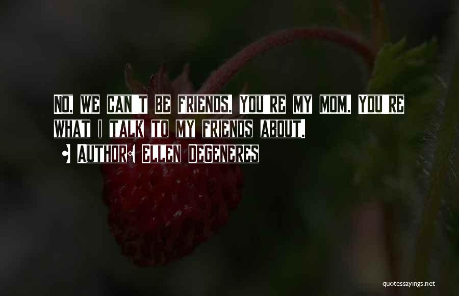 Ellen DeGeneres Quotes: No, We Can't Be Friends. You're My Mom. You're What I Talk To My Friends About.