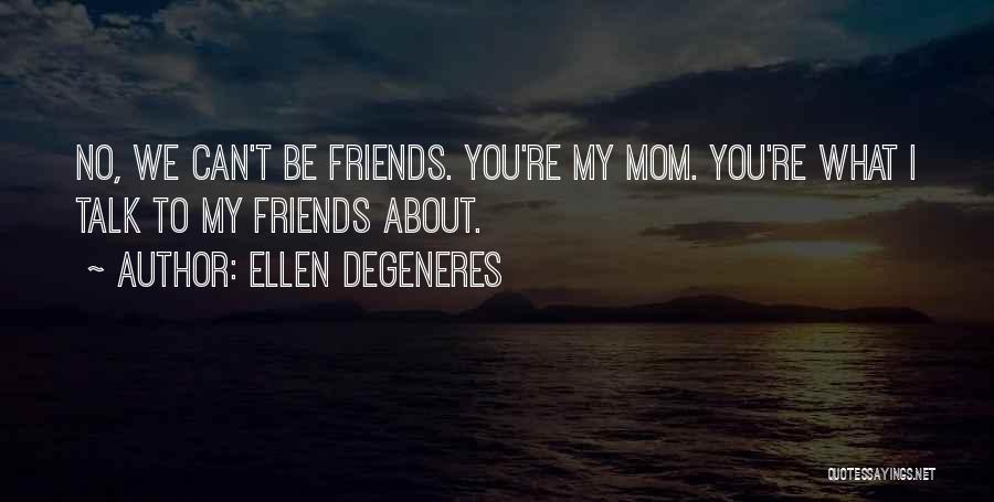 Ellen DeGeneres Quotes: No, We Can't Be Friends. You're My Mom. You're What I Talk To My Friends About.