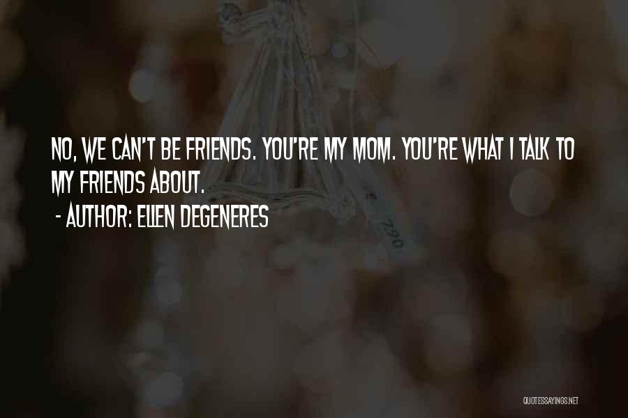 Ellen DeGeneres Quotes: No, We Can't Be Friends. You're My Mom. You're What I Talk To My Friends About.