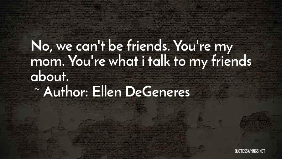 Ellen DeGeneres Quotes: No, We Can't Be Friends. You're My Mom. You're What I Talk To My Friends About.