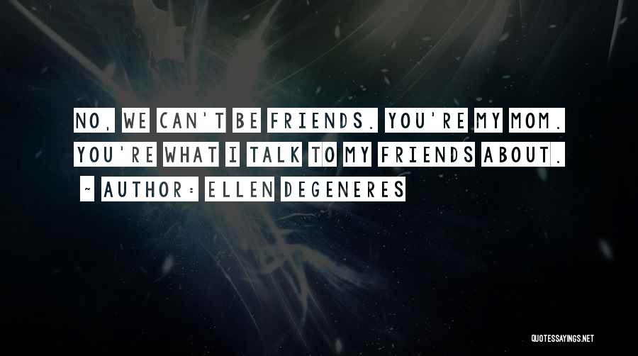 Ellen DeGeneres Quotes: No, We Can't Be Friends. You're My Mom. You're What I Talk To My Friends About.