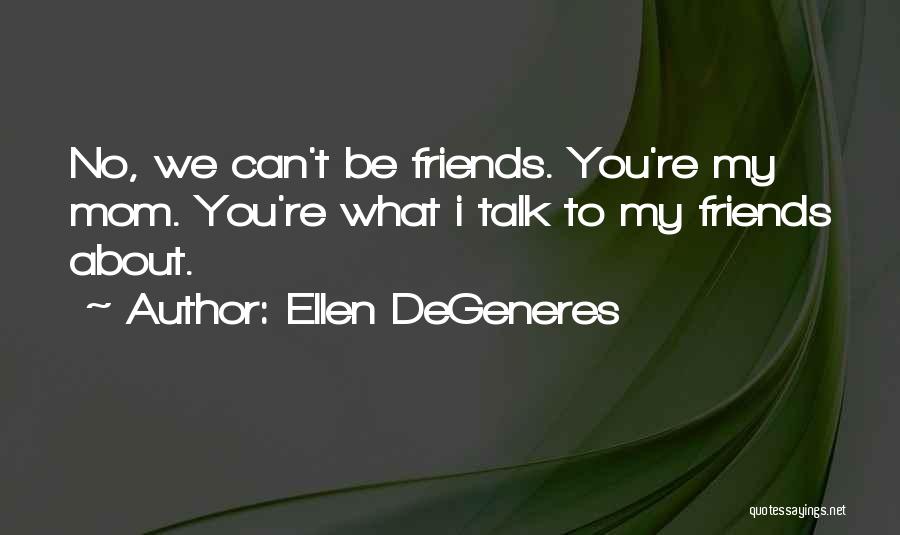 Ellen DeGeneres Quotes: No, We Can't Be Friends. You're My Mom. You're What I Talk To My Friends About.