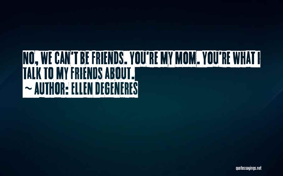 Ellen DeGeneres Quotes: No, We Can't Be Friends. You're My Mom. You're What I Talk To My Friends About.