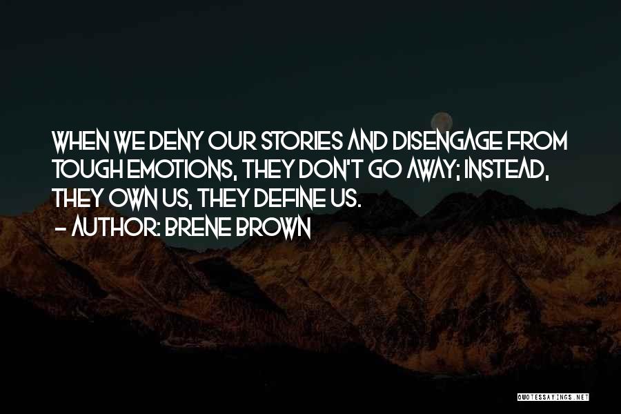 Brene Brown Quotes: When We Deny Our Stories And Disengage From Tough Emotions, They Don't Go Away; Instead, They Own Us, They Define