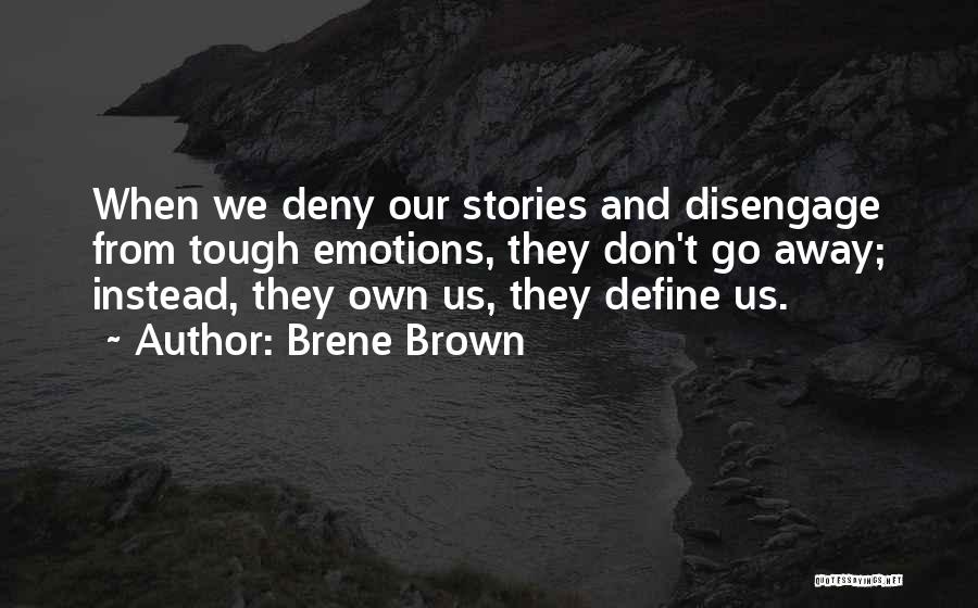 Brene Brown Quotes: When We Deny Our Stories And Disengage From Tough Emotions, They Don't Go Away; Instead, They Own Us, They Define