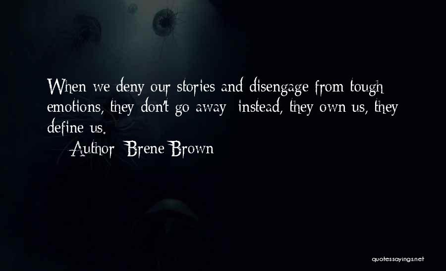 Brene Brown Quotes: When We Deny Our Stories And Disengage From Tough Emotions, They Don't Go Away; Instead, They Own Us, They Define