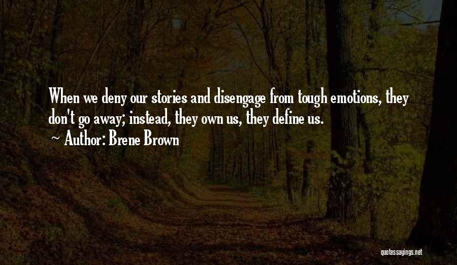 Brene Brown Quotes: When We Deny Our Stories And Disengage From Tough Emotions, They Don't Go Away; Instead, They Own Us, They Define