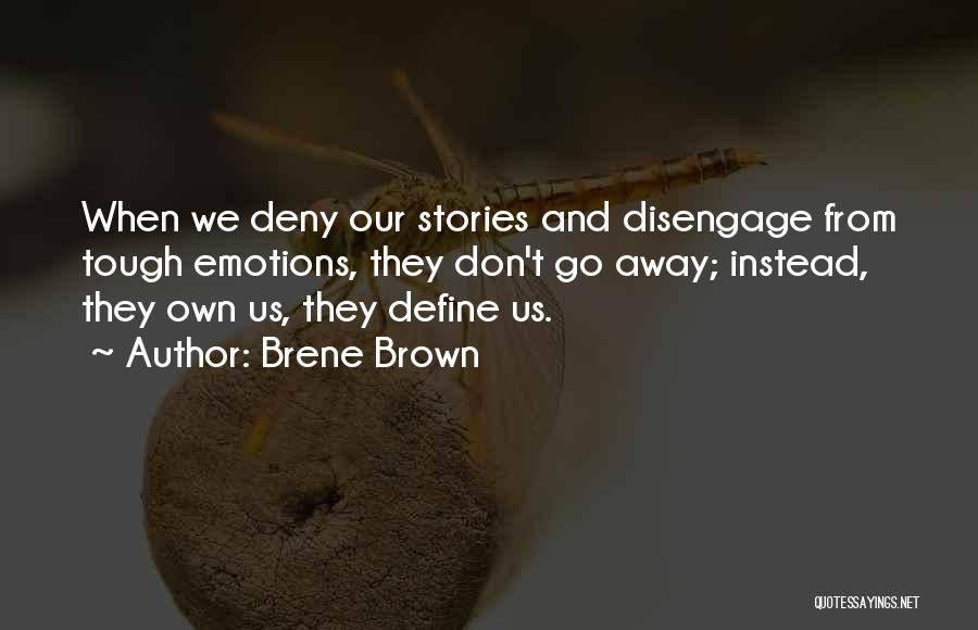 Brene Brown Quotes: When We Deny Our Stories And Disengage From Tough Emotions, They Don't Go Away; Instead, They Own Us, They Define